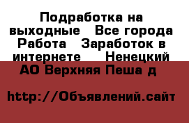 Подработка на выходные - Все города Работа » Заработок в интернете   . Ненецкий АО,Верхняя Пеша д.